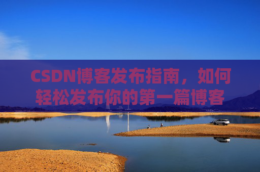 CSDN博客发布指南，如何轻松发布你的第一篇博客